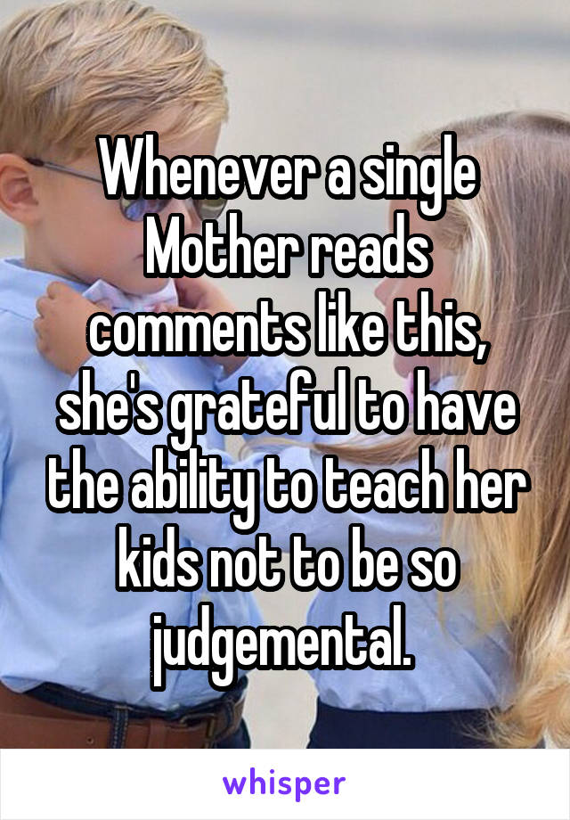 Whenever a single
Mother reads comments like this, she's grateful to have the ability to teach her kids not to be so judgemental. 