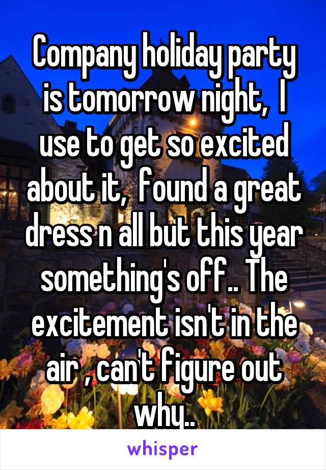 Company holiday party is tomorrow night,  I use to get so excited about it,  found a great dress n all but this year something's off.. The excitement isn't in the air , can't figure out why..