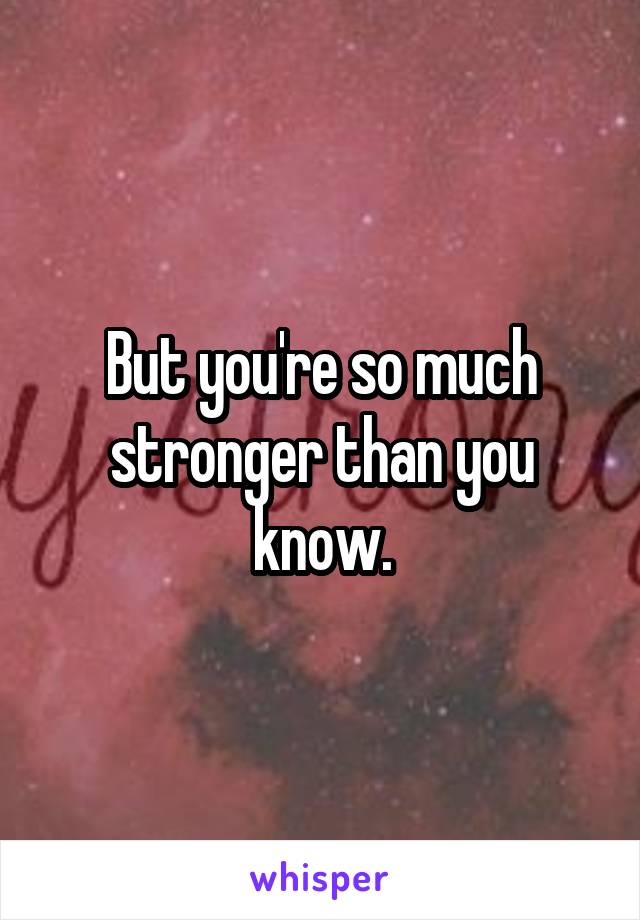 But you're so much stronger than you know.