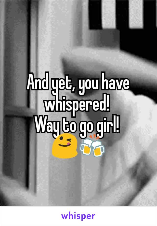 And yet, you have whispered! 
Way to go girl! 
😋🍻