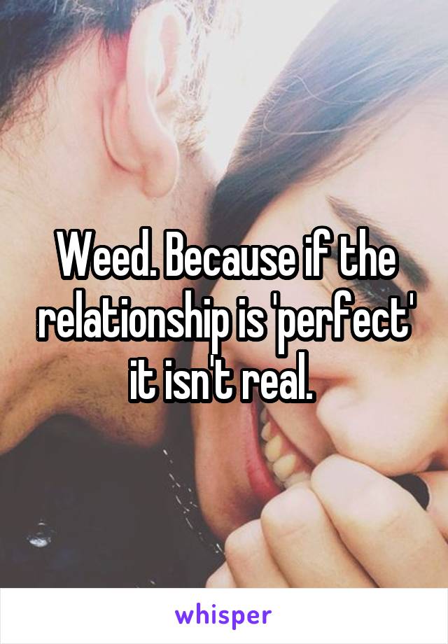 Weed. Because if the relationship is 'perfect' it isn't real. 