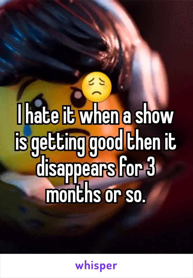 😟
I hate it when a show is getting good then it disappears for 3 months or so.