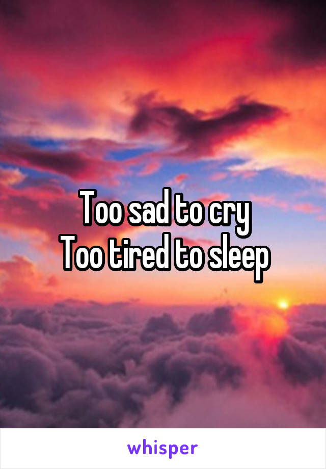 Too sad to cry
Too tired to sleep