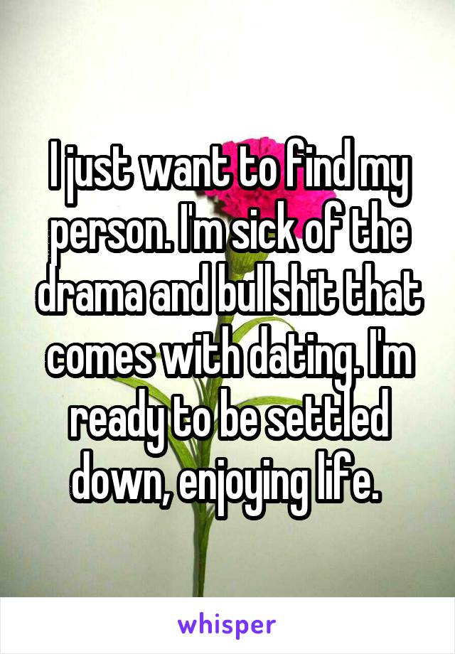 I just want to find my person. I'm sick of the drama and bullshit that comes with dating. I'm ready to be settled down, enjoying life. 