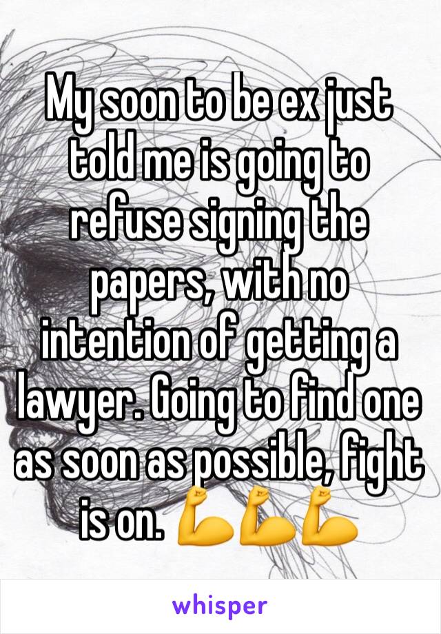 My soon to be ex just told me is going to refuse signing the papers, with no intention of getting a lawyer. Going to find one as soon as possible, fight is on. 💪💪💪