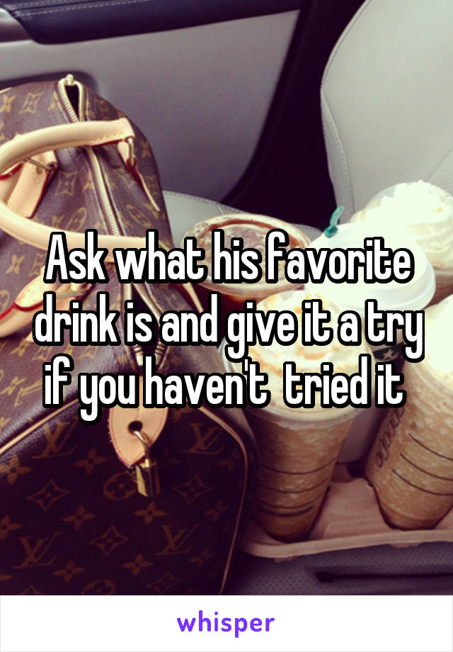 Ask what his favorite drink is and give it a try if you haven't  tried it 