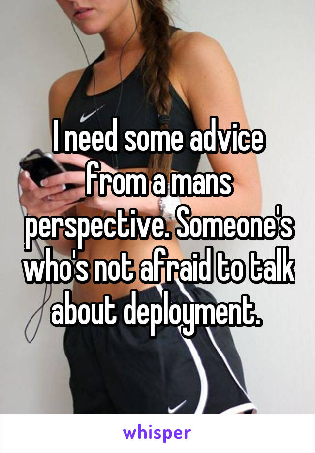 I need some advice from a mans perspective. Someone's who's not afraid to talk about deployment. 