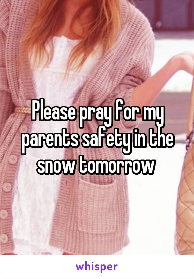 Please pray for my parents safety in the snow tomorrow 