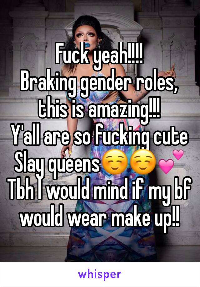 Fuck yeah!!!!
Braking gender roles, this is amazing!!!
Y'all are so fucking cute
Slay queens☺️☺️💕
Tbh I would mind if my bf would wear make up!!