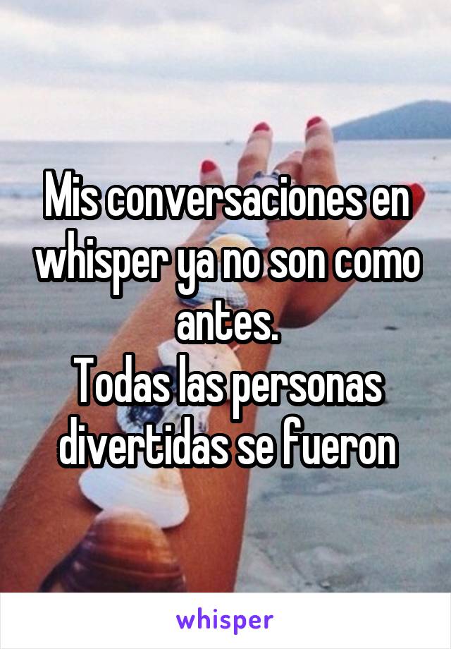 Mis conversaciones en whisper ya no son como antes.
Todas las personas divertidas se fueron