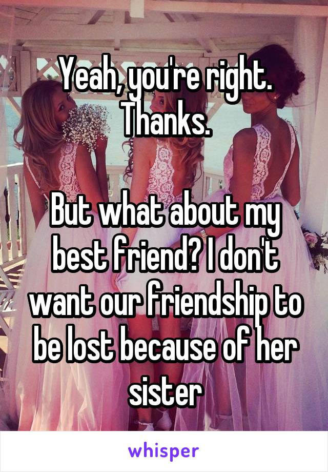 Yeah, you're right. Thanks.

But what about my best friend? I don't want our friendship to be lost because of her sister