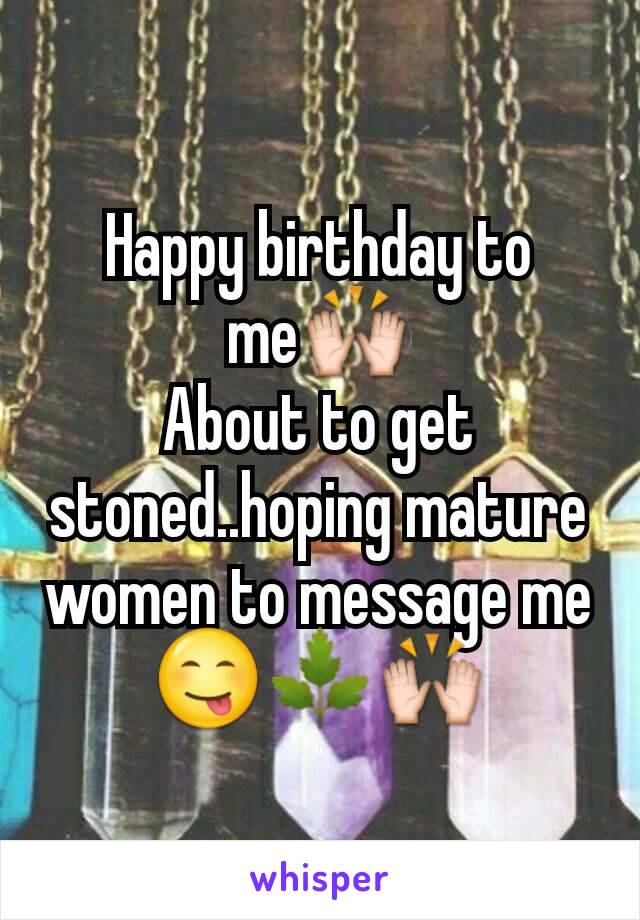 Happy birthday to me🙌
About to get stoned..hoping mature women to message me 😋🌿🙌