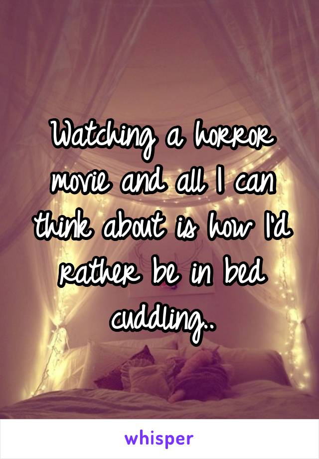 Watching a horror movie and all I can think about is how I'd rather be in bed cuddling..