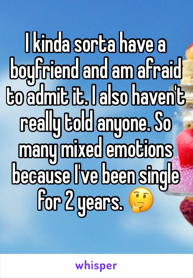 I kinda sorta have a boyfriend and am afraid to admit it. I also haven't really told anyone. So many mixed emotions because I've been single for 2 years. 🤔