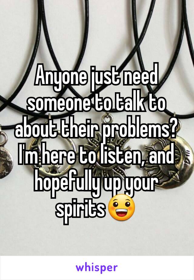 Anyone just need someone to talk to about their problems? I'm here to listen, and hopefully up your spirits😀