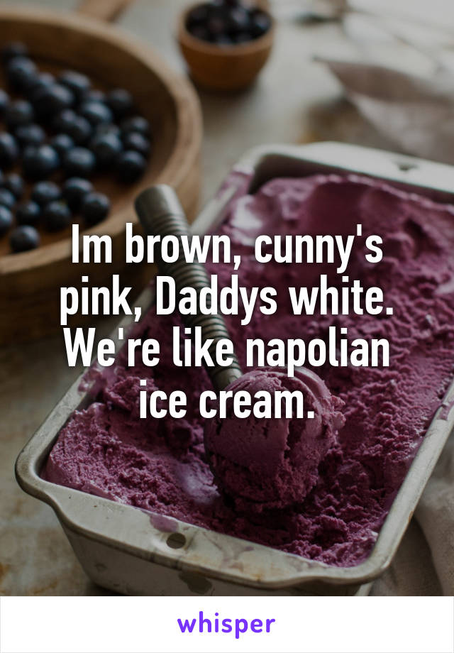 Im brown, cunny's pink, Daddys white.
We're like napolian ice cream.