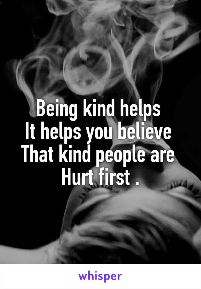 Being kind helps 
It helps you believe 
That kind people are 
Hurt first .