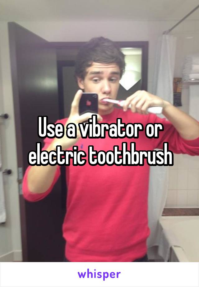 Use a vibrator or electric toothbrush