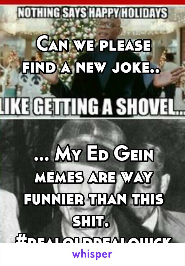 
Can we please find a new joke.. 



... My Ed Gein memes are way funnier than this shit. 
#realoldrealquick