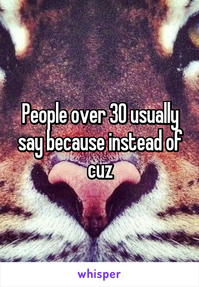 People over 30 usually say because instead of cuz