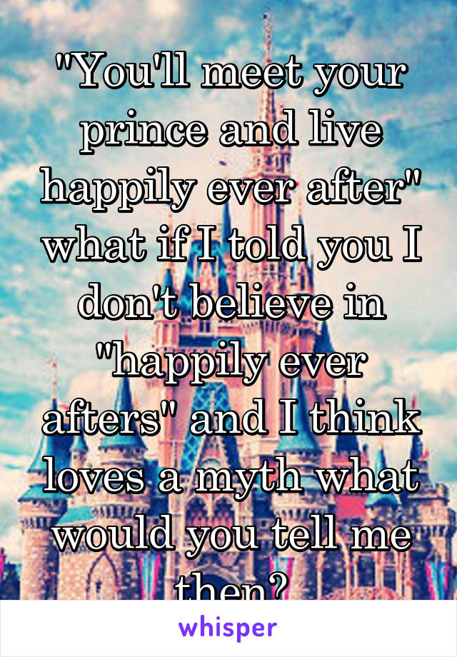 "You'll meet your prince and live happily ever after" what if I told you I don't believe in "happily ever afters" and I think loves a myth what would you tell me then?