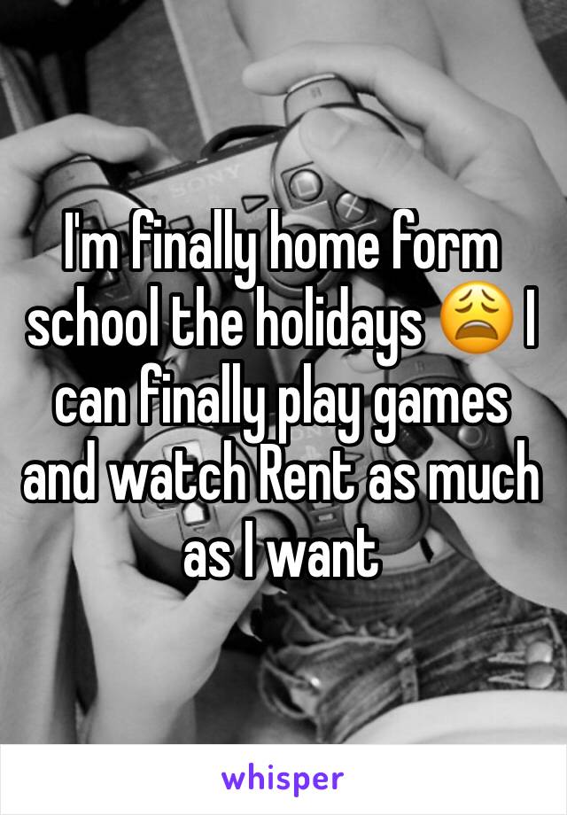 I'm finally home form school the holidays 😩 I can finally play games and watch Rent as much as I want