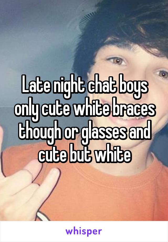 Late night chat boys only cute white braces though or glasses and cute but white