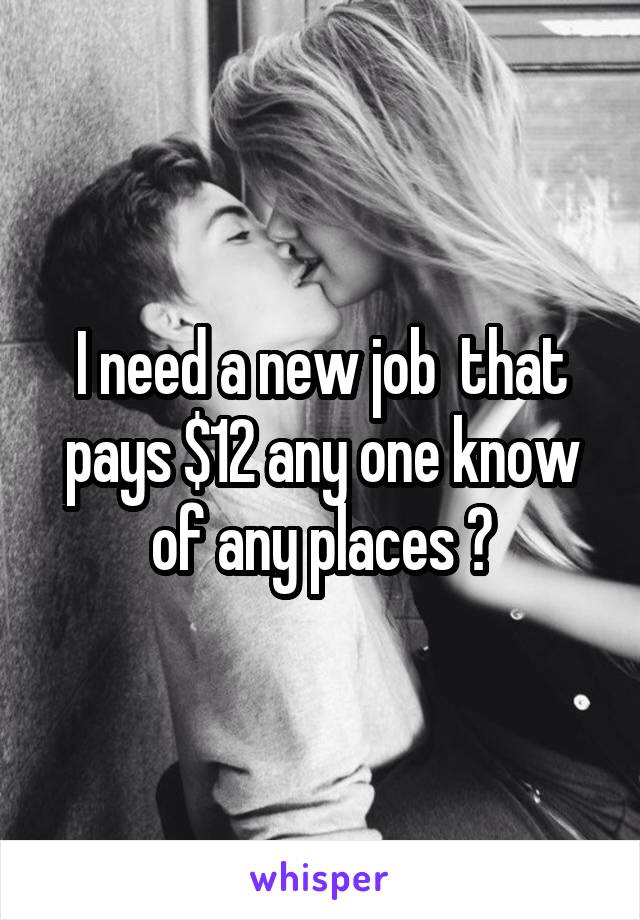 I need a new job  that pays $12 any one know of any places ?