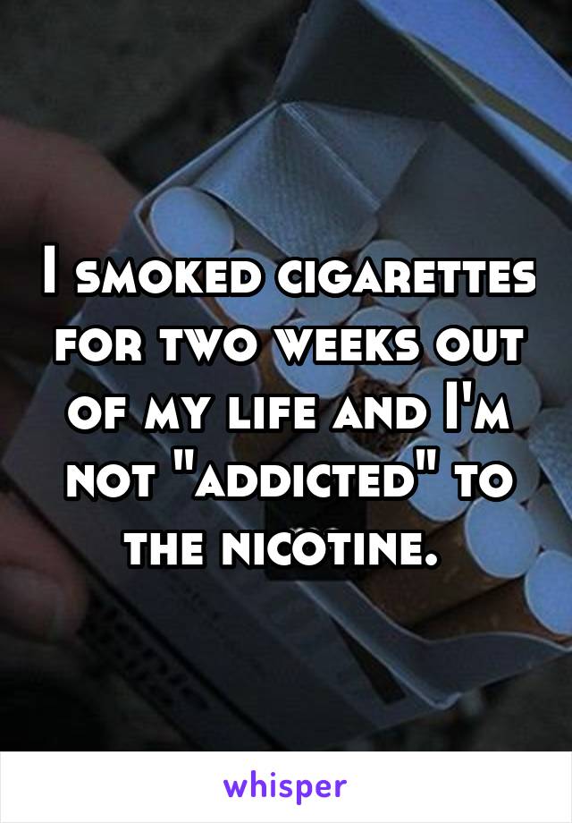 I smoked cigarettes for two weeks out of my life and I'm not "addicted" to the nicotine. 