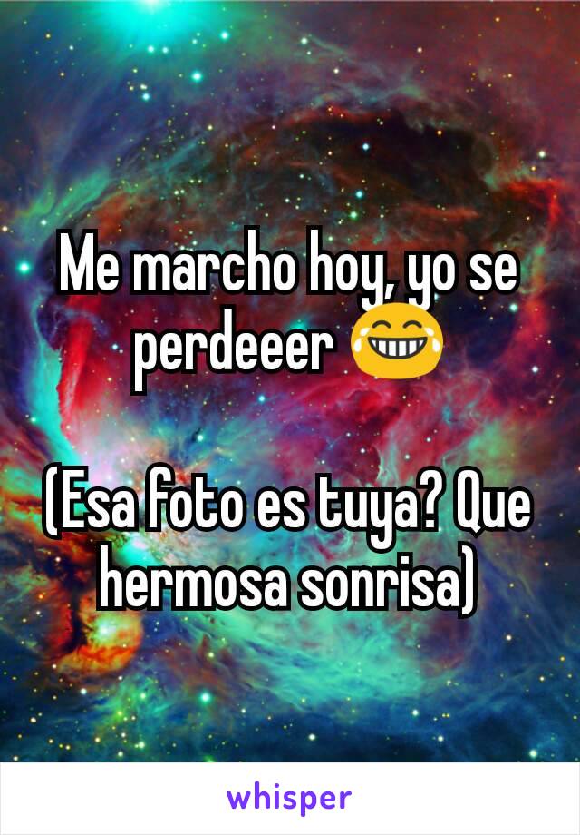 Me marcho hoy, yo se perdeeer 😂

(Esa foto es tuya? Que hermosa sonrisa)