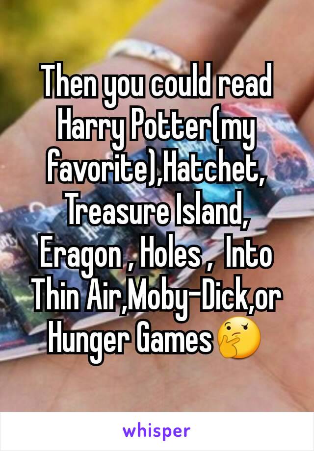 Then you could read Harry Potter(my  favorite),Hatchet, Treasure Island, Eragon , Holes ,  Into Thin Air,Moby-Dick,or Hunger Games🤔