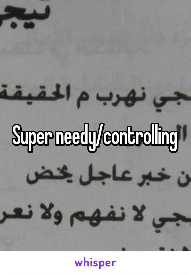 Super needy/controlling 