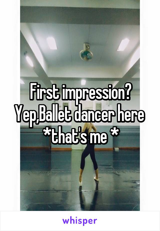 First impression?
Yep,Ballet dancer here 
*that's me *