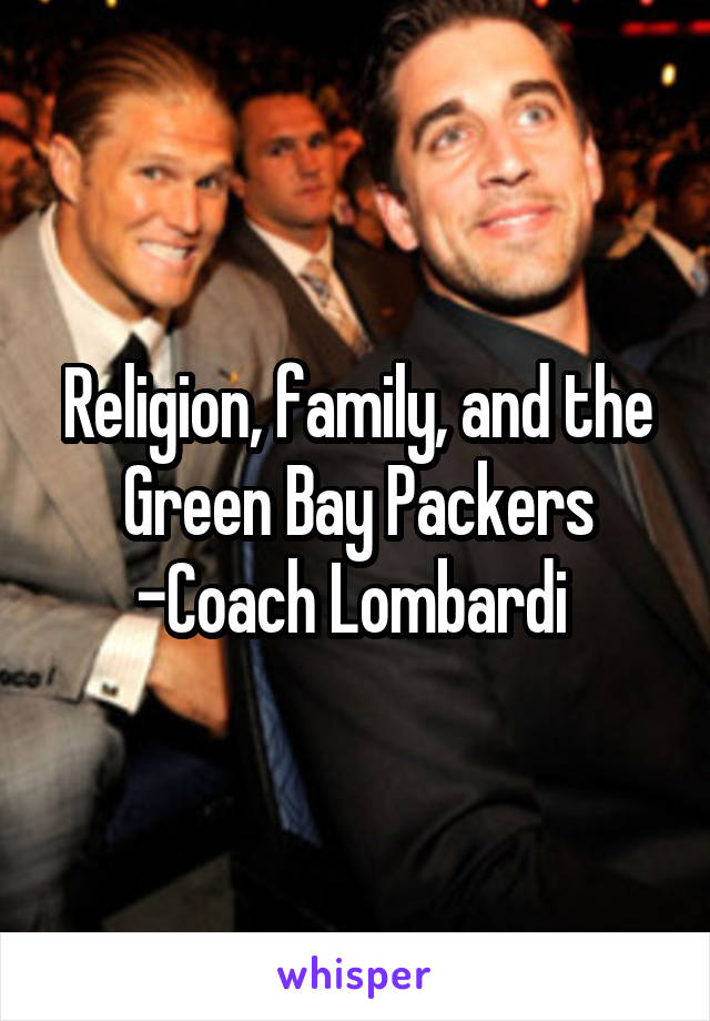 Religion, family, and the Green Bay Packers
-Coach Lombardi 