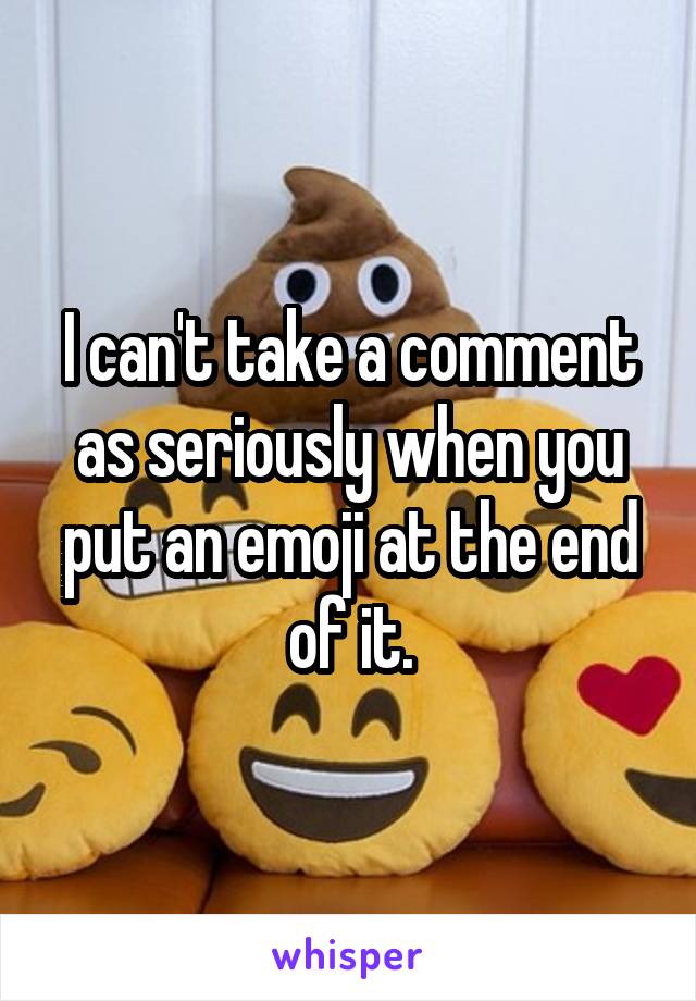 I can't take a comment as seriously when you put an emoji at the end of it.