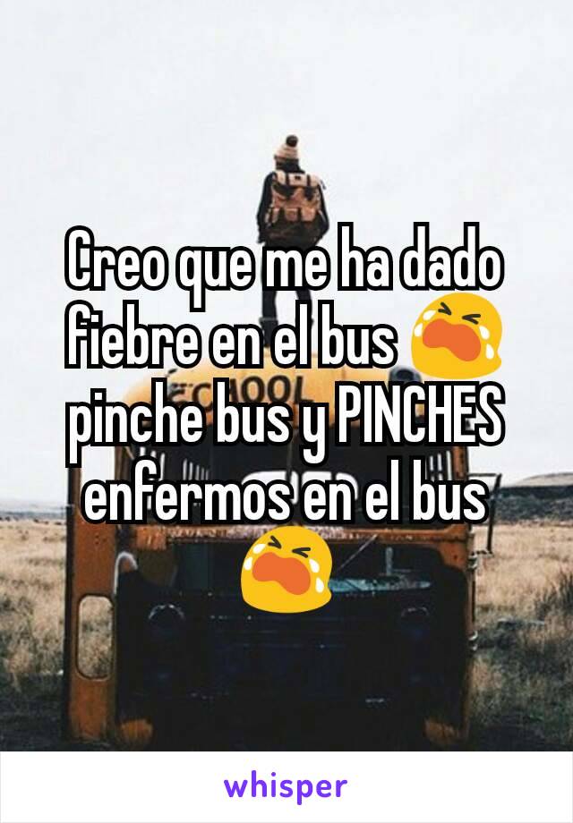 Creo que me ha dado fiebre en el bus 😭 pinche bus y PINCHES enfermos en el bus 😭