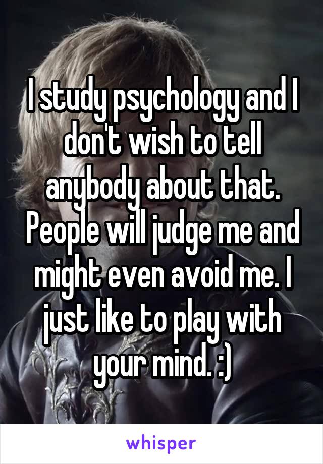 I study psychology and I don't wish to tell anybody about that. People will judge me and might even avoid me. I just like to play with your mind. :)