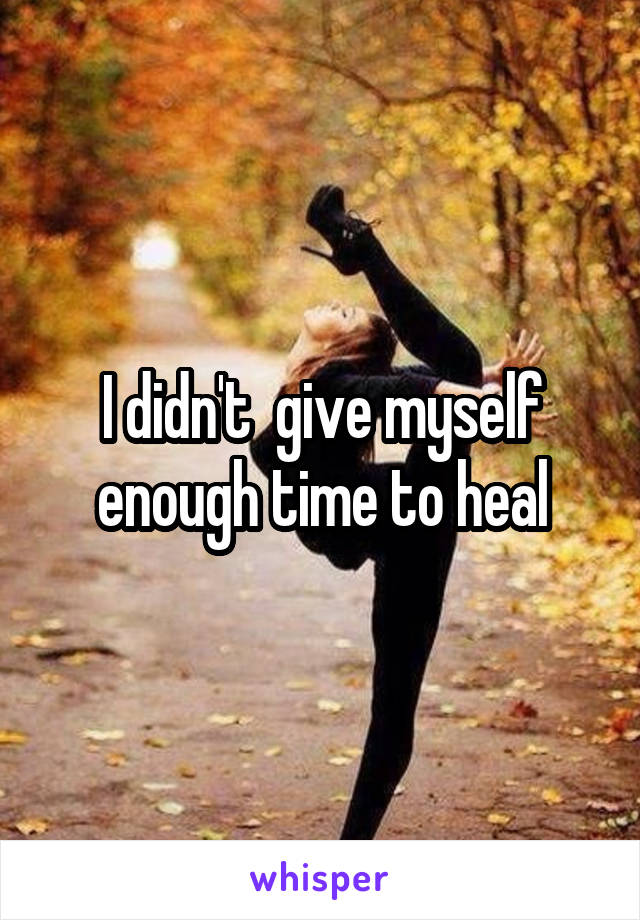 I didn't  give myself enough time to heal