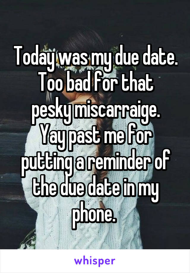 Today was my due date.
Too bad for that pesky miscarraige.
Yay past me for putting a reminder of the due date in my phone. 