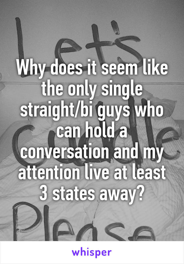 Why does it seem like the only single straight/bi guys who can hold a conversation and my attention live at least 3 states away?