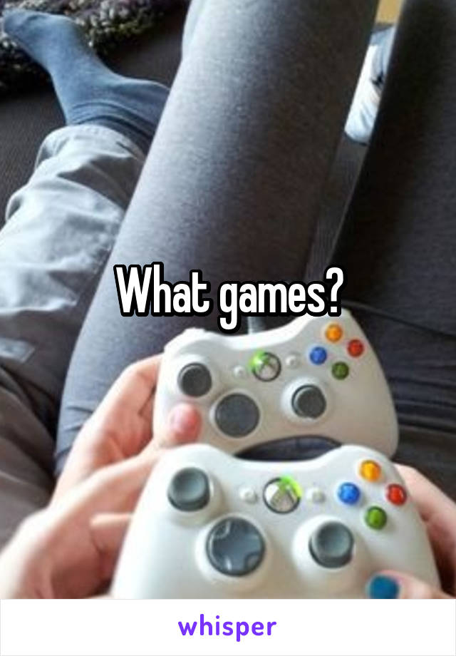 What games?
