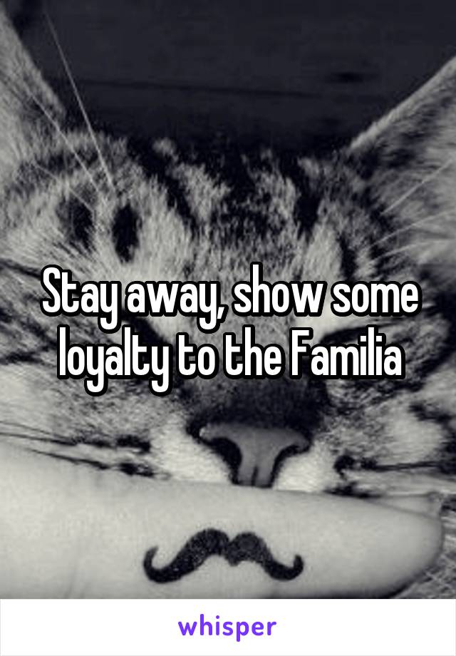 Stay away, show some loyalty to the Familia