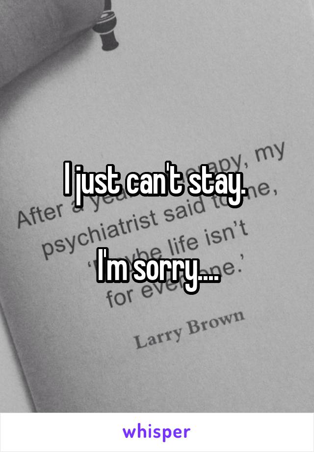 I just can't stay. 

I'm sorry....