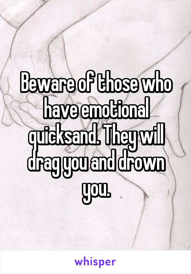 Beware of those who have emotional quicksand. They will drag you and drown you.