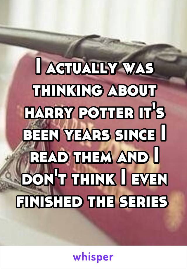 I actually was thinking about harry potter it's been years since I read them and I don't think I even finished the series 