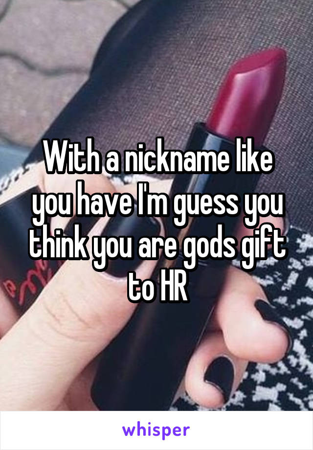 With a nickname like you have I'm guess you think you are gods gift to HR