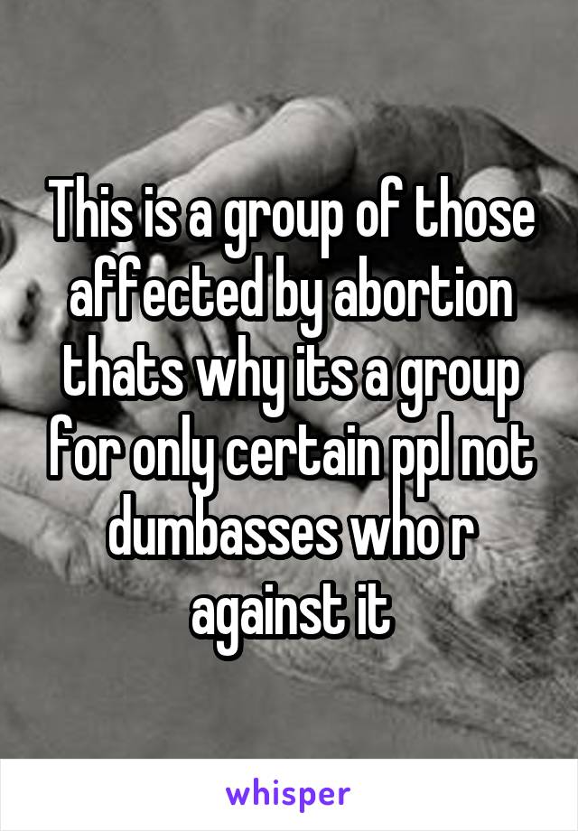 This is a group of those affected by abortion thats why its a group for only certain ppl not dumbasses who r against it