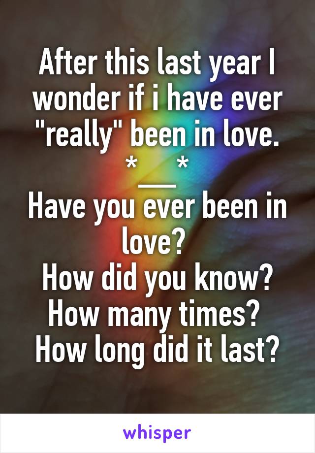 After this last year I wonder if i have ever "really" been in love.
*__*
Have you ever been in love? 
How did you know?
How many times? 
How long did it last?
