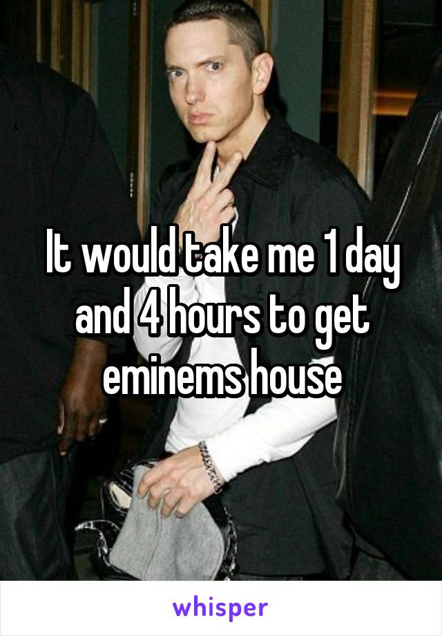 It would take me 1 day and 4 hours to get eminems house