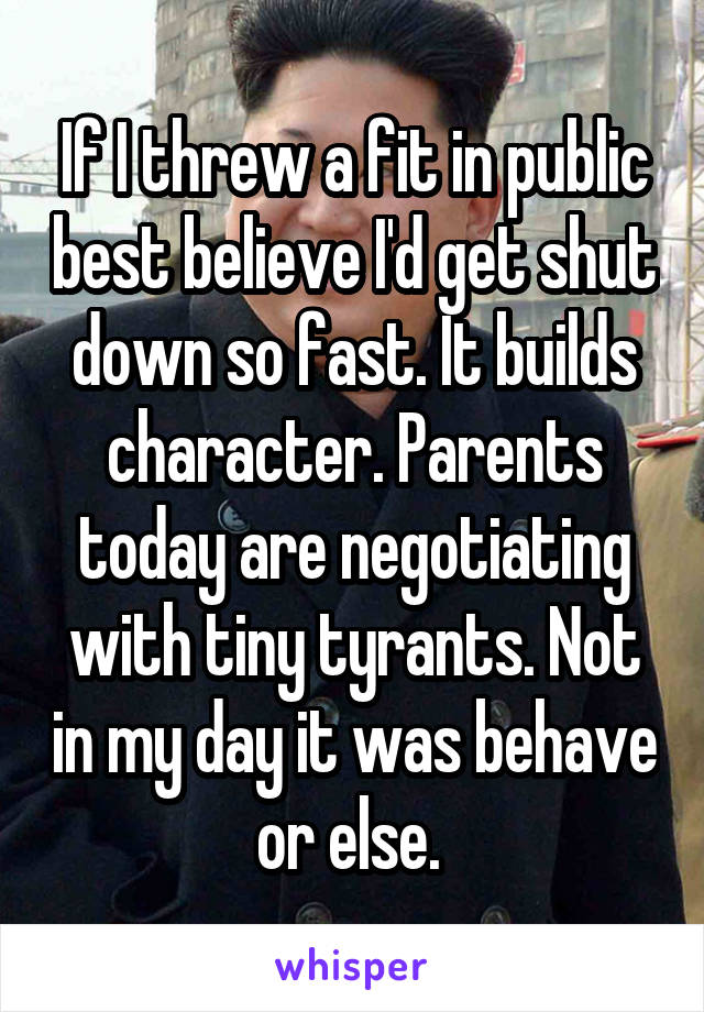 If I threw a fit in public best believe I'd get shut down so fast. It builds character. Parents today are negotiating with tiny tyrants. Not in my day it was behave or else. 